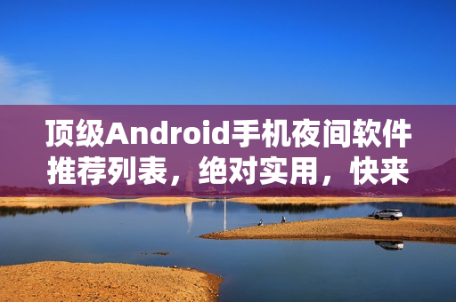 顶级Android手机夜间软件推荐列表，绝对实用，快来体验吧