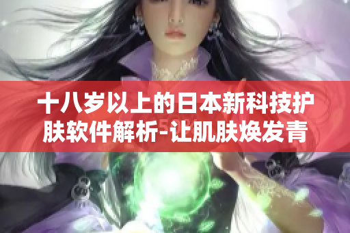 十八岁以上的日本新科技护肤软件解析-让肌肤焕发青春活力