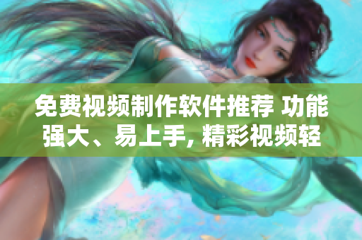 免费视频制作软件推荐 功能强大、易上手, 精彩视频轻松制作