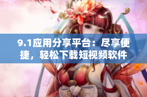 9.1应用分享平台：尽享便捷，轻松下载短视频软件