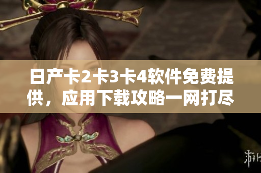 日产卡2卡3卡4软件免费提供，应用下载攻略一网打尽