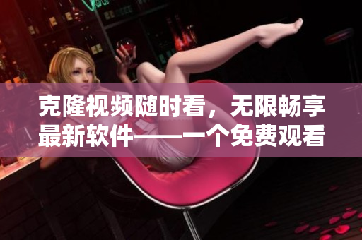 克隆视频随时看，无限畅享最新软件——一个免费观看短视频的应用