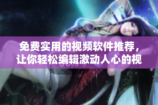 免费实用的视频软件推荐，让你轻松编辑激动人心的视频