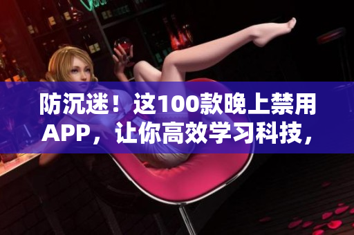 防沉迷！这100款晚上禁用APP，让你高效学习科技，提升软件使用技能