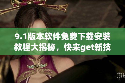 9.1版本软件免费下载安装教程大揭秘，快来get新技能!