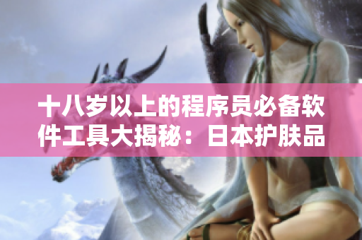 十八岁以上的程序员必备软件工具大揭秘：日本护肤品成功转战IT领域