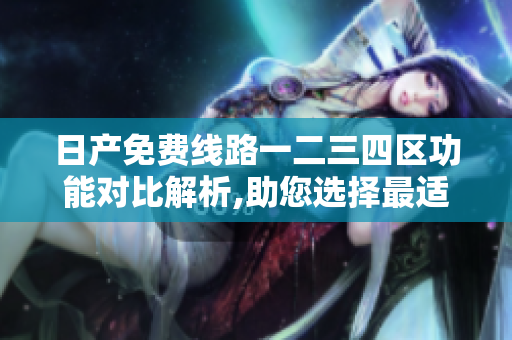 日产免费线路一二三四区功能对比解析,助您选择最适合软件的线路