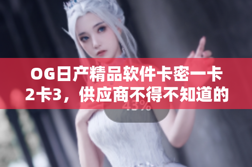 OG日产精品软件卡密一卡2卡3，供应商不得不知道的事项