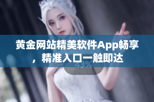 黄金网站精美软件App畅享，精准入口一触即达