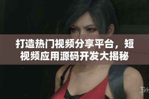 打造热门视频分享平台，短视频应用源码开发大揭秘