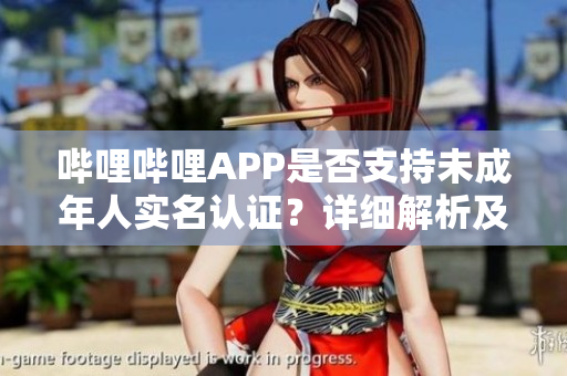 哔哩哔哩APP是否支持未成年人实名认证？详细解析及软件功能指引