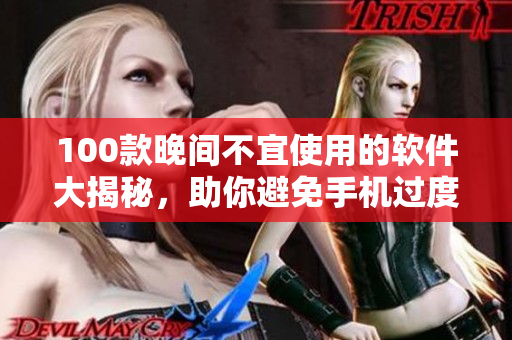 100款晚间不宜使用的软件大揭秘，助你避免手机过度使用带来的隐患