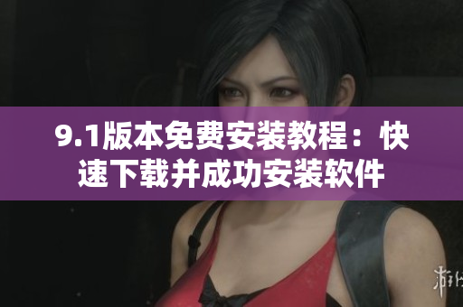 9.1版本免费安装教程：快速下载并成功安装软件