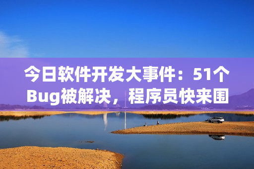 今日软件开发大事件：51个Bug被解决，程序员快来围观!