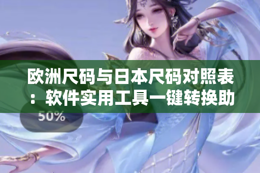 欧洲尺码与日本尺码对照表：软件实用工具一键转换助您购物更便捷