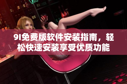 9I免费版软件安装指南，轻松快速安装享受优质功能