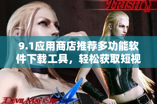 9.1应用商店推荐多功能软件下载工具，轻松获取短视频资源