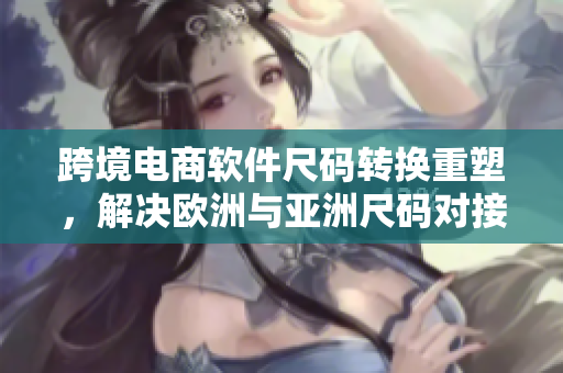 跨境电商软件尺码转换重塑，解决欧洲与亚洲尺码对接问题