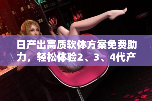 日产出高质软体方案免费助力，轻松体验2、3、4代产品!