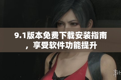 9.1版本免费下载安装指南，享受软件功能提升