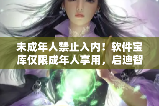 未成年人禁止入内！软件宝库仅限成年人享用，启迪智慧的乐园等你探索