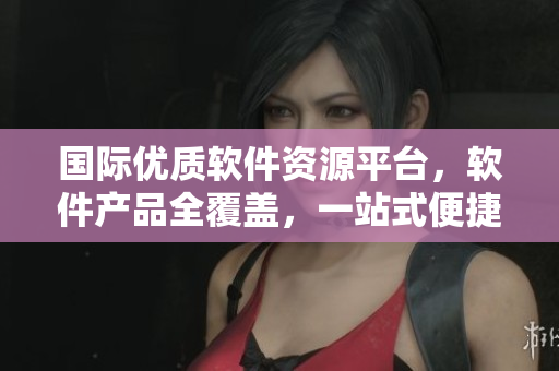 国际优质软件资源平台，软件产品全覆盖，一站式便捷采购