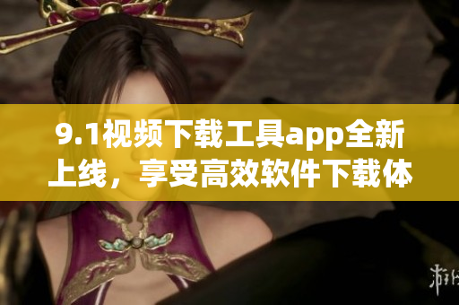 9.1视频下载工具app全新上线，享受高效软件下载体验