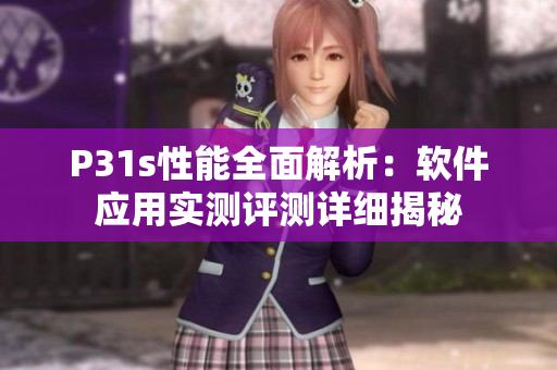 P31s性能全面解析：软件应用实测评测详细揭秘