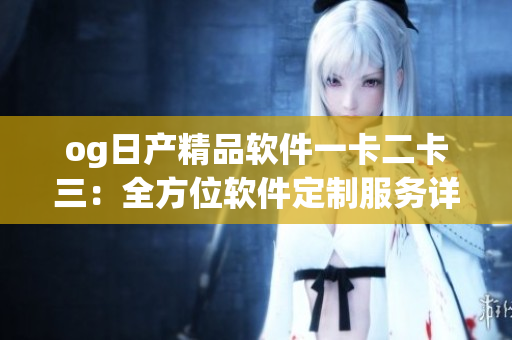og日产精品软件一卡二卡三：全方位软件定制服务详解