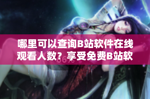 哪里可以查询B站软件在线观看人数？享受免费B站软件在线观看服务