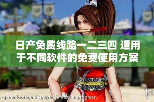 日产免费线路一二三四 适用于不同软件的免费使用方案