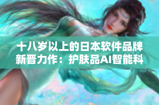 十八岁以上的日本软件品牌新晋力作：护肤品AI智能科技带来全新体验