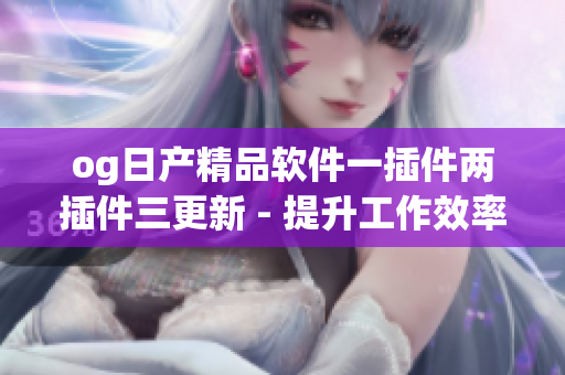 og日产精品软件一插件两插件三更新 - 提升工作效率的利器