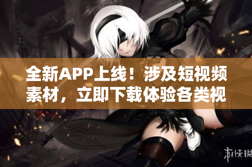 全新APP上线！涉及短视频素材，立即下载体验各类视频编辑软件