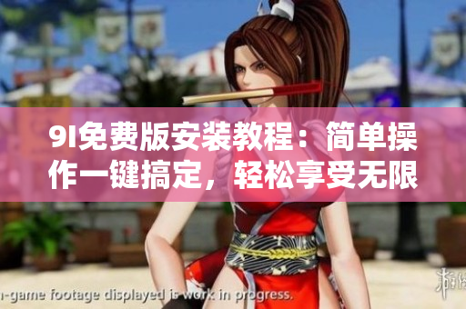 9I免费版安装教程：简单操作一键搞定，轻松享受无限可能
