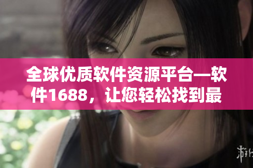 全球优质软件资源平台—软件1688，让您轻松找到最实用软件