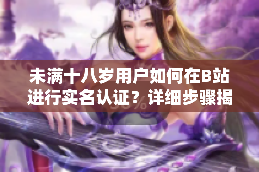 未满十八岁用户如何在B站进行实名认证？详细步骤揭秘