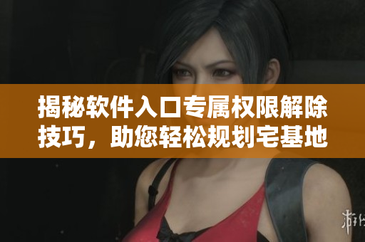 揭秘软件入口专属权限解除技巧，助您轻松规划宅基地