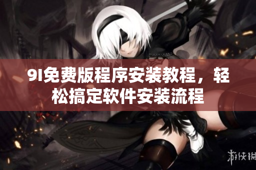 9I免费版程序安装教程，轻松搞定软件安装流程
