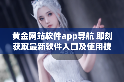 黄金网站软件app导航 即刻获取最新软件入口及使用技巧