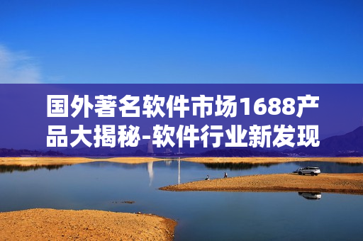 国外著名软件市场1688产品大揭秘-软件行业新发现!