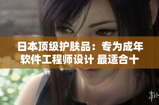 日本顶级护肤品：专为成年软件工程师设计 最适合十八岁以上的独家配方