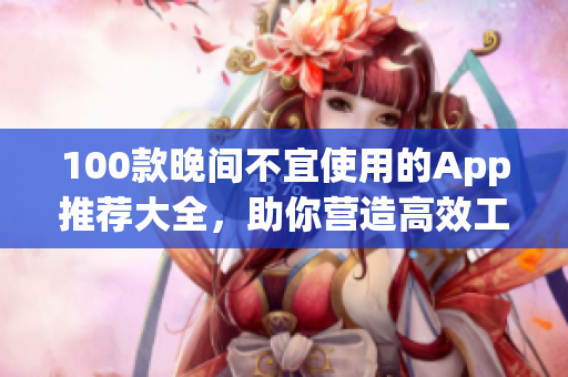 100款晚间不宜使用的App推荐大全，助你营造高效工作生活节奏