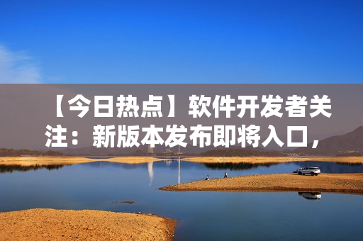 【今日热点】软件开发者关注：新版本发布即将入口，敬请期待！