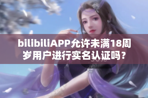 bilibiliAPP允许未满18周岁用户进行实名认证吗？