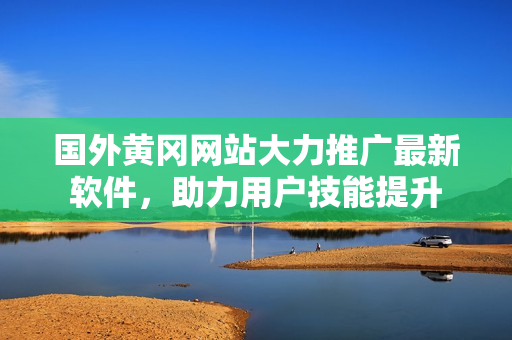 国外黄冈网站大力推广最新软件，助力用户技能提升