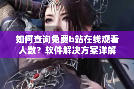 如何查询免费b站在线观看人数？软件解决方案详解