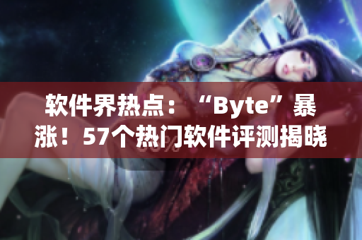 软件界热点：“Byte”暴涨！57个热门软件评测揭晓