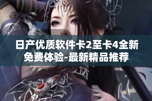 日产优质软件卡2至卡4全新免费体验-最新精品推荐