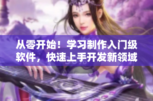 从零开始！学习制作入门级软件，快速上手开发新领域